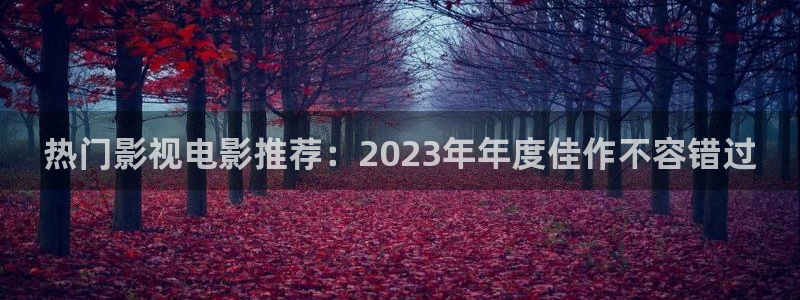 探花福利视频：热门影视电影推荐：2023年年度佳作不容错过